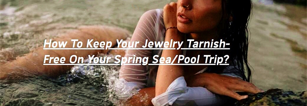 How To Keep Your Jewelry anti Tarnish On Your Spring Summer Sea Pool Trip